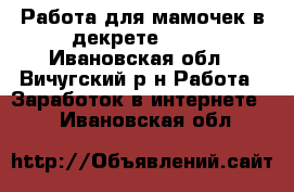 Работа для мамочек в декрете!!!!! - Ивановская обл., Вичугский р-н Работа » Заработок в интернете   . Ивановская обл.